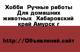 Хобби. Ручные работы Для домашних животных. Хабаровский край,Амурск г.